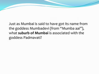 Just as Mumbai is said to have got its name from
the goddess Mumbadevi (from “Mumba aai”),
what suburb of Mumbai is associated with the
goddess Padmavati?
 