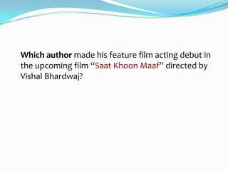 Which author made his feature film acting debut in
the upcoming film “Saat Khoon Maaf” directed by
Vishal Bhardwaj?
 