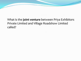 What is the joint venture between Priya Exhibitors
Private Limited and Village Roadshow Limited
called?
 