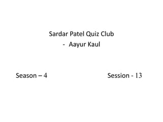 Sardar Patel Quiz Club
                 - Aayur Kaul



Season – 4                      Session - 13
 
