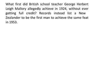 What first did British school teacher George Herbert Leigh Mallory allegedly achieve in 1924, without ever getting full credit? Records instead list a New  Zealander to be the first man to achieve the same feat in 1953. 