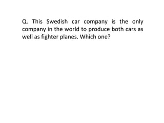 Q. This Swedish car company is the only company in the world to produce both cars as well as fighter planes. Which one? 