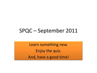 SPQC – September 2011 Learn something new. Enjoy the quiz. And, have a good time! 