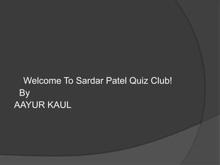 Welcome To Sardar Patel Quiz Club!
 By
AAYUR KAUL
 