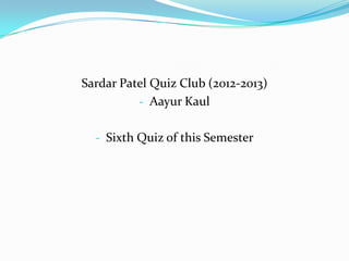 Sardar Patel Quiz Club (2012-2013)
          - Aayur Kaul


  - Sixth Quiz of this Semester
 