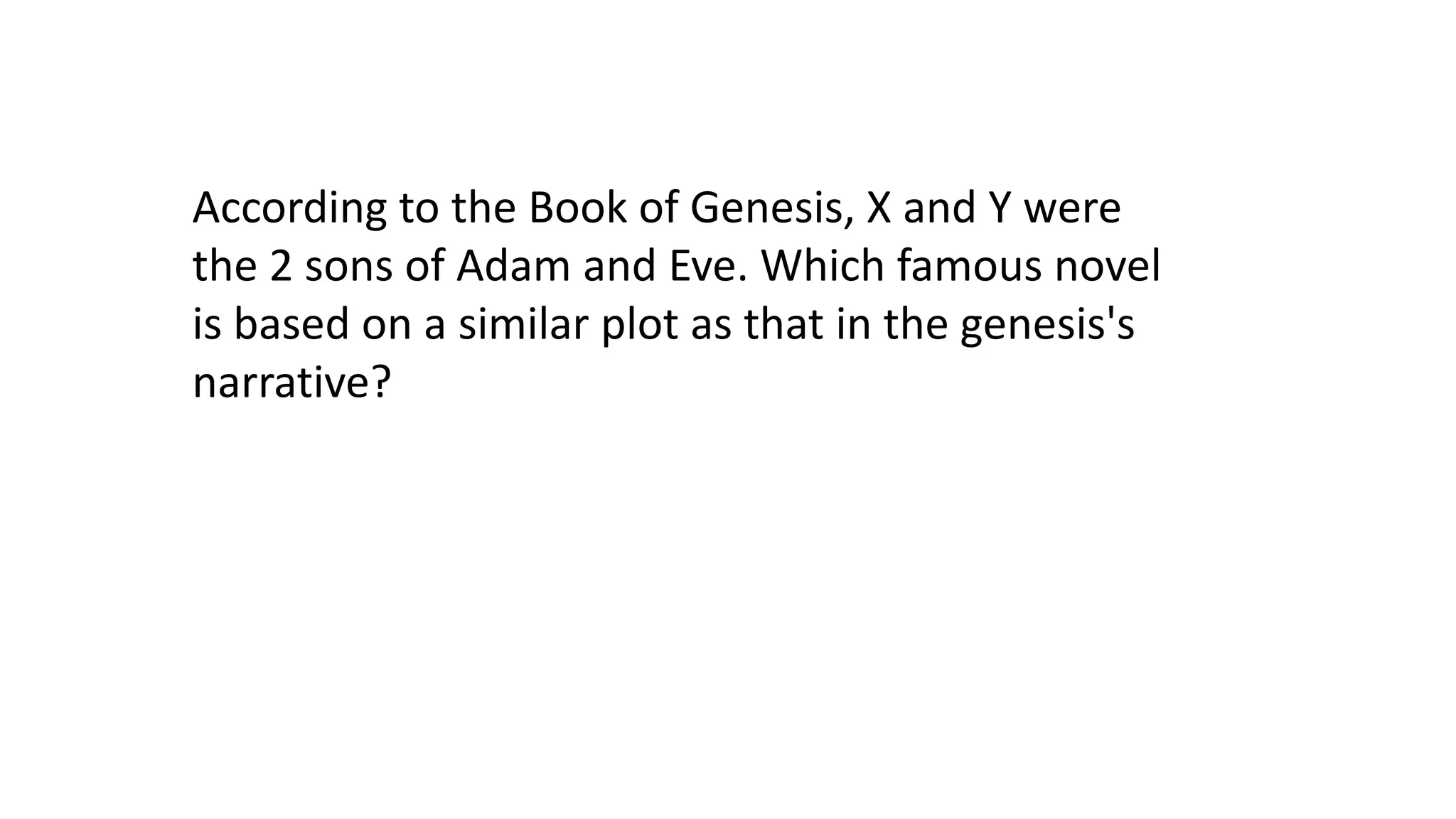 According to the Book of Genesis, X and Y were
the 2 sons of Adam and Eve. Which famous novel
is based on a similar plot as that in the genesis's
narrative?

 
