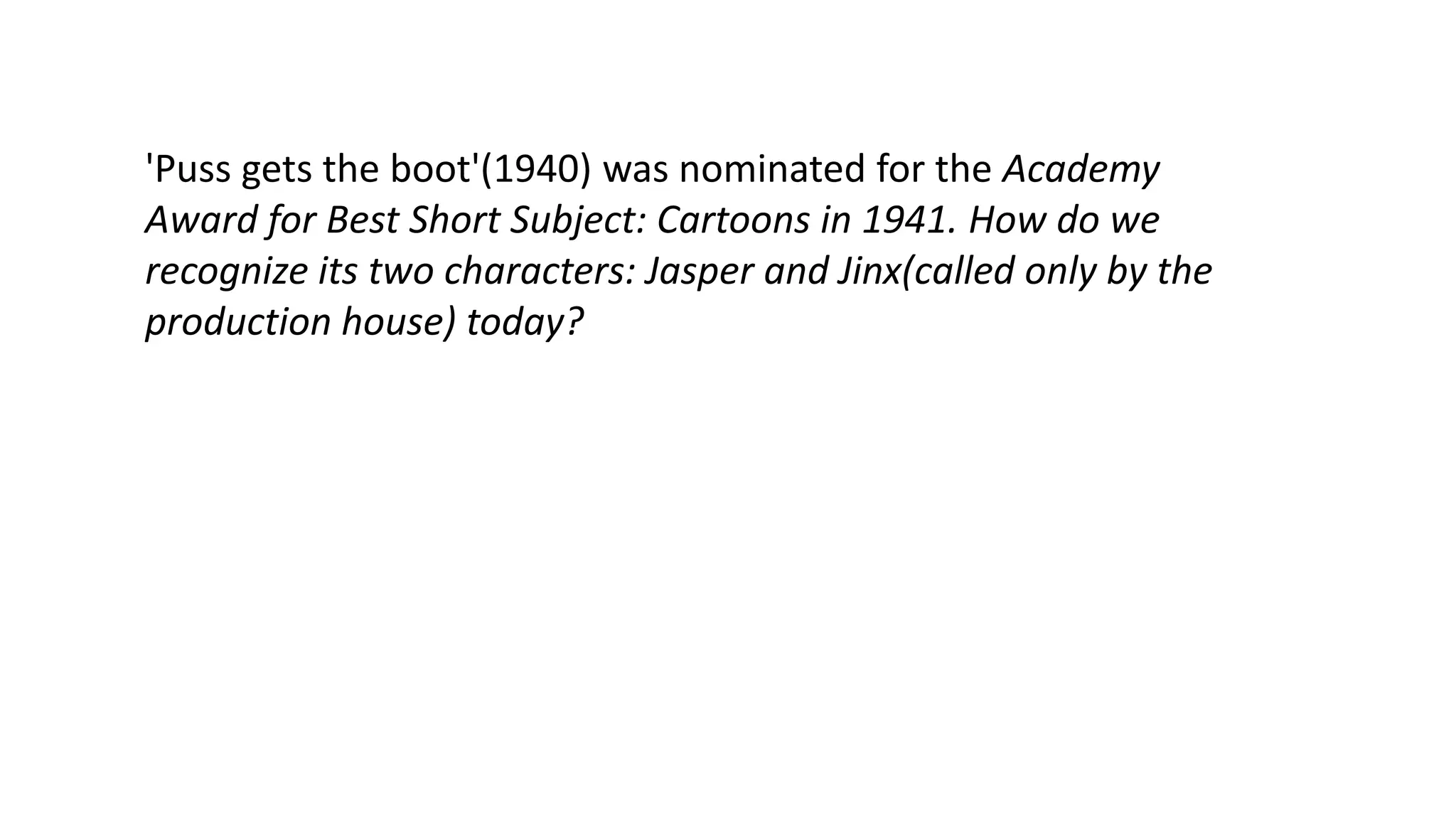 'Puss gets the boot'(1940) was nominated for the Academy
Award for Best Short Subject: Cartoons in 1941. How do we
recognize its two characters: Jasper and Jinx(called only by the
production house) today?

 