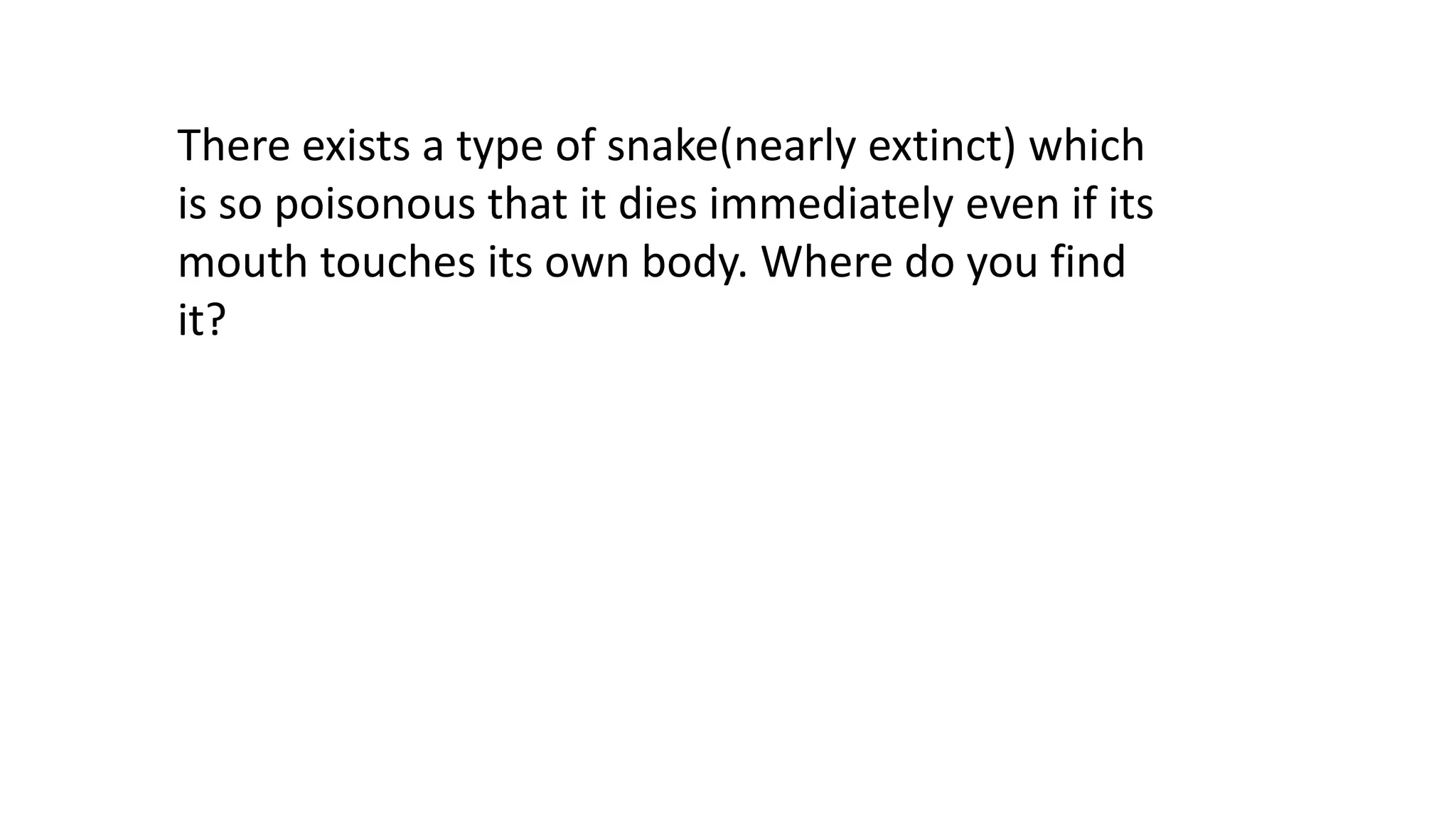 There exists a type of snake(nearly extinct) which
is so poisonous that it dies immediately even if its
mouth touches its own body. Where do you find
it?

 