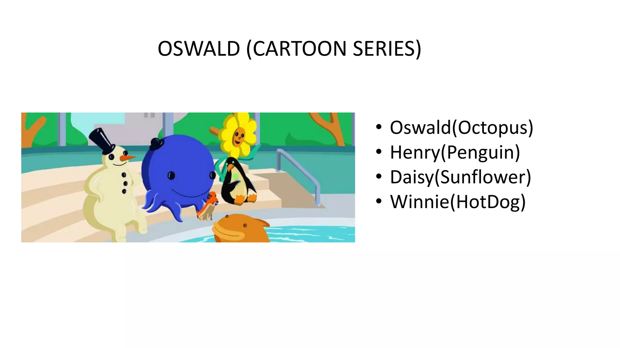 OSWALD (CARTOON SERIES)
•
•
•
•

Oswald(Octopus)
Henry(Penguin)
Daisy(Sunflower)
Winnie(HotDog)

 