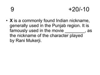9  +20/-10 X  is a commonly found Indian nickname, generally used in the Punjab region. It is famously used in the movie ________, as the nickname of the character played by Rani Mukerji.   