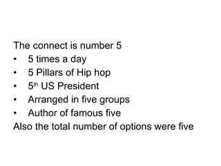 The connect is number 5 5 times a day 5 Pillars of Hip hop 5 th  US President Arranged in five groups Author of famous five Also the total number of options were five 