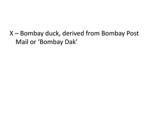X – Bombay duck, derived from Bombay Post Mail or ‘Bombay Dak’