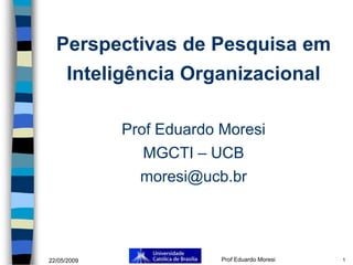 Perspectivas de Pesquisa em
      Inteligência Organizacional

             Prof Eduardo Moresi
                MGCTI – UCB
               moresi@ucb.br




22/05/2009                Prof Eduardo Moresi   1
 