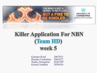  Killer Application For NBN(Team HD)week 5 GautamKoul            3067031 RenukaUmbarkar    3061872 Nadia Almualem      3045389 KomalJondhra         3056416 