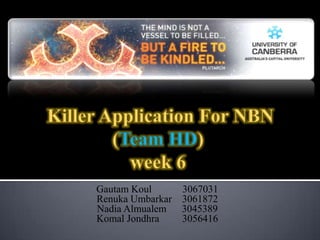  Killer Application For NBN(Team HD)week 6 GautamKoul            3067031 RenukaUmbarkar    3061872 Nadia Almualem      3045389 KomalJondhra         3056416 