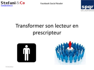 Facebook Social Reader
matt@stefani.fr




                  Transformer son lecteur en
                         prescripteur




     07/02/2012
 