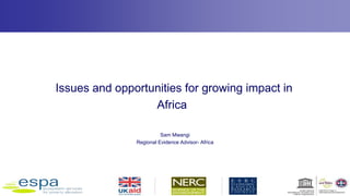 Issues and opportunities for growing impact in
Africa
Sam Mwangi
Regional Evidence Advisor- Africa
 