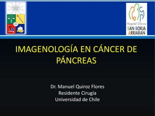 IMAGENOLOGÍA EN CÁNCER DE
PÁNCREAS
Dr. Manuel Quiroz Flores
Residente Cirugía
Universidad de Chile
 