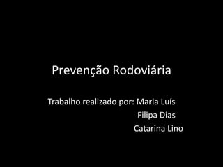 Prevenção Rodoviária  Trabalho realizado por: Maria Luís                                           Filipa Dias                                             Catarina Lino 