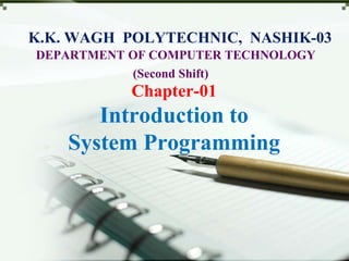K.K. WAGH POLYTECHNIC, NASHIK-03
DEPARTMENT OF COMPUTER TECHNOLOGY
(Second Shift)
Chapter-01
Introduction to
System Programming
 