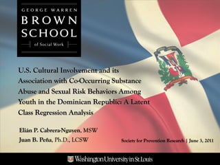 U.S. Cultural Involvement and its
Association with Co-Occurring Substance
Abuse and Sexual Risk Behaviors Among
Youth in the Dominican Republic: A Latent
Class Regression Analysis

Elián P. Cabrera-Nguyen, MSW
Juan B. Peña, Ph.D., LCSW       Society for Prevention Research | June 3, 2011
 