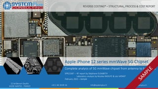 ©2021 by System Plus Consulting | SPR21587 – Apple iPhone 12 series mmWave 5G Chipset | Sample 1
22 bd Benoni Goullin
44200 NANTES - FRANCE +33 2 40 18 09 16 info@systemplus.fr www.systemplus.fr
Apple iPhone 12 series mmWave 5G Chipset
Complete analysis of 5G mmWave chipset from antenna to baseband
SPR21587 – RF report by Stéphane ELISABETH
Laboratory analysis by Nicolas RADUFE & Léo VATANT
February 2021 – Sample
REVERSE COSTING® – STRUCTURAL, PROCESS & COST REPORT
 