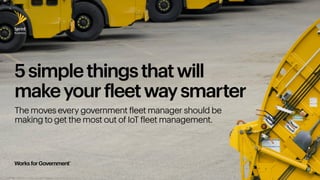 5simplethingsthatwill
makeyourfleetwaysmarter
The moves every government fleet manager should be
making to get the most out of IoT fleet management.
 