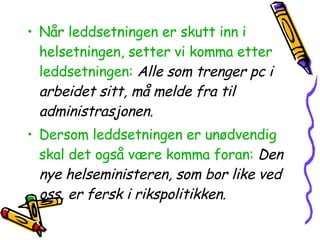Når leddsetningen er skutt inn i helsetningen, setter vi komma etter leddsetningen:   Alle som trenger pc i arbeidet sitt, må melde fra til administrasjonen.  Dersom leddsetningen er unødvendig skal det også være komma foran:   Den nye helseministeren, som bor like ved oss, er fersk i rikspolitikken.   