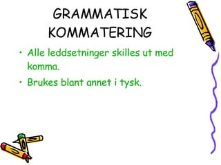 GRAMMATISK KOMMATERING Alle leddsetninger skilles ut med komma. Brukes blant annet i tysk. 