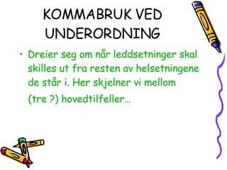 KOMMABRUK VED UNDERORDNING Dreier seg om når leddsetninger skal skilles ut fra resten av helsetningene de står i. Her skjelner vi mellom  (tre ?) hovedtilfeller… 