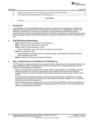 Introduction www.ti.com
20 Modeling and Extraction Flow for Extracting Loop Inductance From s-Parameter ............................... 14
21 An Example of Decoupling Placement for VDD_MPU_IVA.......................................................... 15
List of Tables
1 Acronyms ................................................................................................................... 17
1 Introduction
This application report provides detail design guidelines and specific recommendations for designing a
PCB power delivery network (PDN) for the high performance/low power TI OMAP3630, AM37xx, and
DM37xx microprocessors. The approach used here is: outline what the PCB PDN design target
requirements are, discuss the fundamental rational behind these requirements and, whenever appropriate,
provide suggestions/means that the PCB designers can adopt to validate that the PDN requirements are
met.
2 PCB PDN Design Methodology
• Step1: Requirements and guidelines for PCB Stack-up
• Step 2: Physical layout optimization of the PDN
• Step 3: Static IR drop optimization of PDN
– Minimize resistance, avoid neck-down, and reduce current density
• Step 4: ac resonance Check
– Target impedance, resonance and anti-resonance peaks, and decoupling optimization scheme
(type, placement, and value)
• Step 5: Checklist for PDN requirements/specifications
3 Step 1: Requirements and Guidelines for PCB Stack-up
The PCB stack-up (layer assignment) is an important factor in determining the optimal performance of the
power distribution system. An optimized PCB stack-up for higher power integrity performance can be
achieved by following these requirements:
• Power and ground plane pairs/islands should be closely coupled together. The capacitance formed
between the planes can be used to decouple the power supply at high frequencies. Whenever
possible, the power and ground planes should be solid to provide a continuous return path for return
current.
• Use a thin dielectric thickness between the power and ground plane pair. Capacitance is inversely
proportional to the separation of the plane pair. Minimizing the separation distance (i.e., the dielectric
thickness) maximizes the capacitance.
• Keep the power and ground plane pair as close to the TOP and BOTTOM surfaces as possible (see
Figure 1). This will help in minimizing the decoupling capacitors mounting, via, and the power/ground
plane pair spreading loop inductance.
2 PCB Design Requirements for VDD_MPU_IVA Power Distribution Network for TI SPRABJ7–June 2011
OMAP3630, AM37xx and DM37xx Microprocessors Submit Documentation Feedback
Copyright © 2011, Texas Instruments Incorporated
 