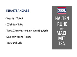 INHALTSANGABE
-Was ist TSA?
- Ziel der TSA
-TSA, Internationaler Wettbewerb
-Das Türkische Team
-TSA und Ich
 