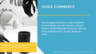 VOICE COMMERCE
Forschungsunternehmen Juniper Research
rechnet damit, dass der Umsatz in diesem
Bereich auf 80 Milliarden Dollar pro Jahr bis
2023 ansteigen wird. (Juniper Research –
2018)
Onlim GmbH | Sprachassistenten Statistiken 2019 | www.onlim.com
"Der Umsatz durch Voice Commerce soll bis
2023 auf 80 Milliarden USD pro Jahr
ansteigen.
 