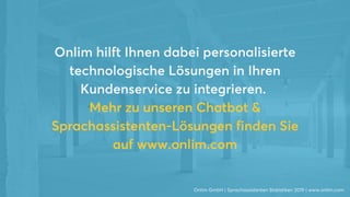 Onlim hilft Ihnen dabei personalisierte
technologische Lösungen in Ihren
Kundenservice zu integrieren.
Mehr zu unseren Chatbot &
Sprachassistenten-Lösungen finden Sie
auf www.onlim.com
Onlim GmbH | Sprachassistenten Statistiken 2019 | www.onlim.com
 