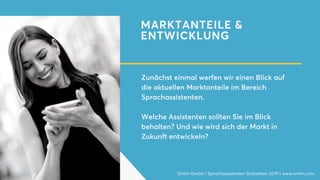 MARKTANTEILE &
ENTWICKLUNG
Zunächst einmal werfen wir einen Blick auf
die aktuellen Marktanteile im Bereich
Sprachassistenten.
Welche Assistenten sollten Sie im Blick
behalten? Und wie wird sich der Markt in
Zukunft entwickeln?
Onlim GmbH | Sprachassistenten Statistiken 2019 | www.onlim.com
 