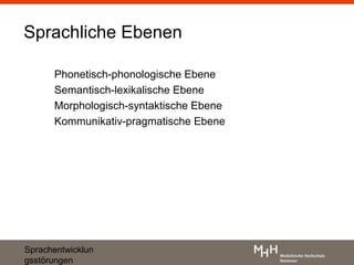 Sprachliche Ebenen

      Phonetisch-phonologische Ebene
      Semantisch-lexikalische Ebene
      Morphologisch-syntaktische Ebene
      Kommunikativ-pragmatische Ebene




Sprachentwicklun
gsstörungen
 
