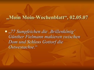 „ Moin Moin-Wochenblatt“, 02.05.07  „ 77 Sumpfeichen die ‚Brillenkönig’ Günther Fielmann makieren zwischen Dom und Schloss Gottorf die Ostwestachse .“  