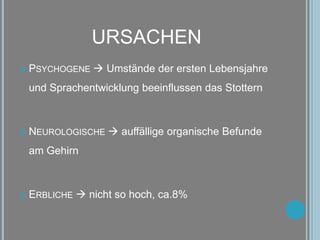 URSACHENPsychogene Umstände der ersten Lebensjahre und Sprachentwicklung beeinflussen das StotternNeurologische auffällige organische Befunde am GehirnErbliche  nicht so hoch, ca.8%