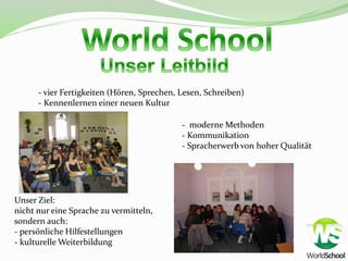- vier Fertigkeiten (Hören, Sprechen, Lesen, Schreiben)
      - Kennenlernen einer neuen Kultur

                                            - moderne Methoden
                                            - Kommunikation
                                            - Spracherwerb von hoher Qualität




Unser Ziel:
nicht nur eine Sprache zu vermitteln,
sondern auch:
- persönliche Hilfestellungen
- kulturelle Weiterbildung
 
