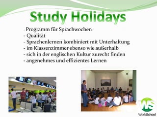 - Programm   für Sprachwochen
- Qualität
- Sprachenlernen kombiniert mit Unterhaltung
- im Klassenzimmer ebenso wie außerhalb
- sich in der englischen Kultur zurecht finden
- angenehmes und effizientes Lernen
 