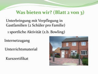 Was bieten wir? (Blatt 2 von 3)
Unterbringung mit Verpflegung in
Gastfamilien (2 Schüler pro Familie)
 1 sportliche Aktivität (z.b. Bowling)

Internetzugang

Unterrichtsmaterial

Kurszertifikat
 