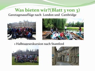 Was bieten wir?(Blatt 3 von 3)
Ganztagesausflüge nach London und Cambridge




   1 Halbtagesexkursion nach Stamford
 