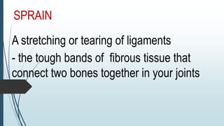 SPRAIN
A stretching or tearing of ligaments
- the tough bands of fibrous tissue that
connect two bones together in your joints
 