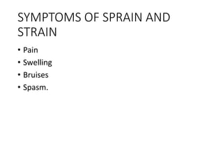 SYMPTOMS OF SPRAIN AND
STRAIN
• Pain
• Swelling
• Bruises
• Spasm.
 