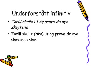 Underforstått infinitiv Torill skulle ut og prøve de nye skøytene. Torill skulle ( dra ) ut og prøve de nye skøytene sine. 