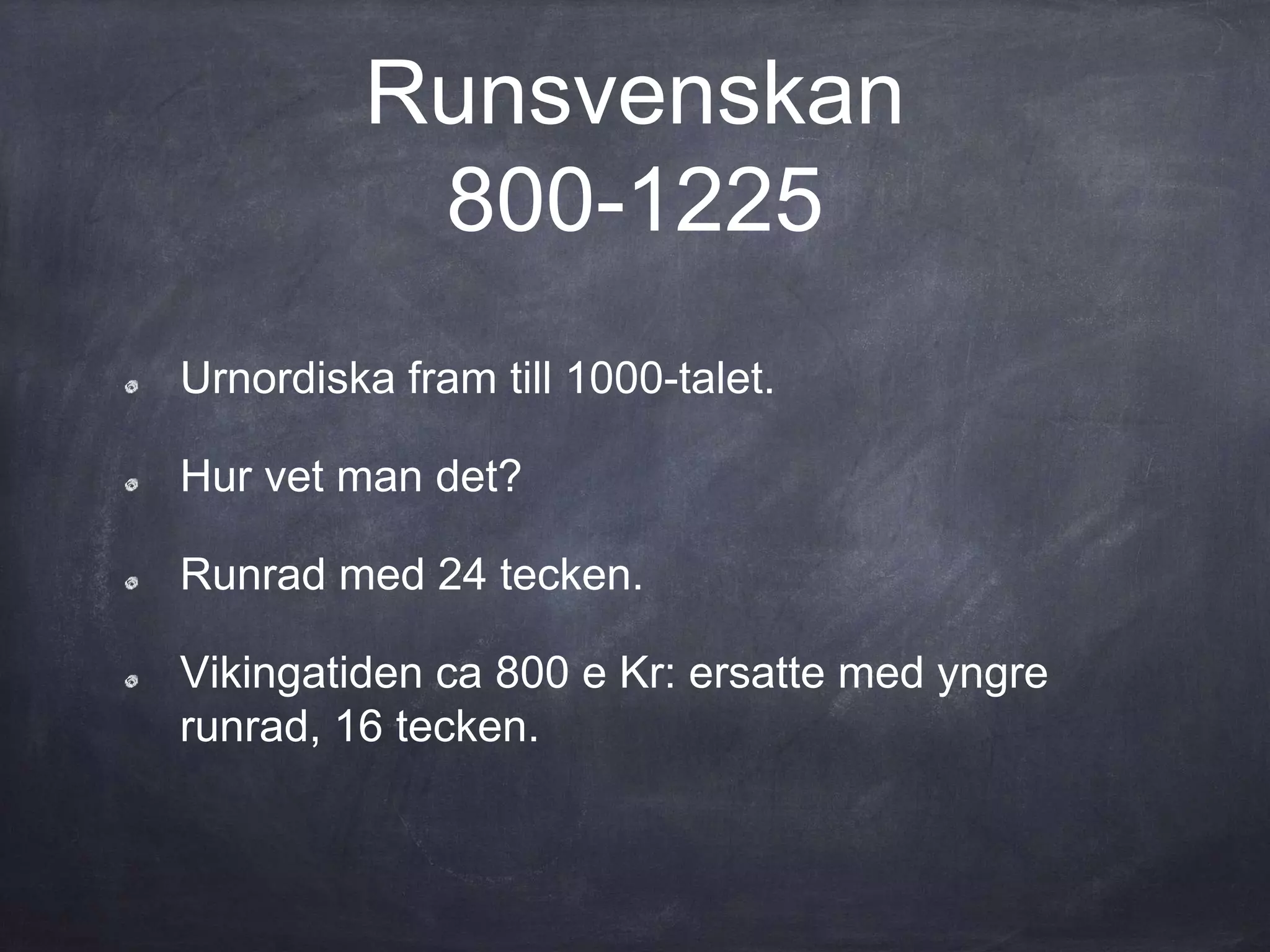 Runsvenskan
800-1225
Urnordiska fram till 1000-talet.
Hur vet man det?
Runrad med 24 tecken.
Vikingatiden ca 800 e Kr: ersatte med yngre
runrad, 16 tecken.
 