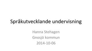 Språkutvecklande undervisning 
Hanna Stehagen 
Gnosjö kommun 
2014-10-06 
 
