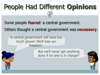 People Had Different  Opinions Some people Others thought a central government was  .  feared necessary a central government. A central government will have too much power! We’ll lose our freedom!  But we’ll never get anything done if no one is in charge!! 