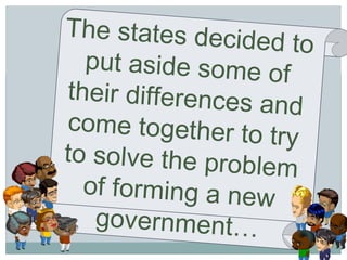 The states decided to put aside some of their differences and come together to try to solve the problem of forming a new government… 