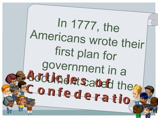 In 1777, the Americans wrote their first plan for government in a document called the   Articles of Confederation 